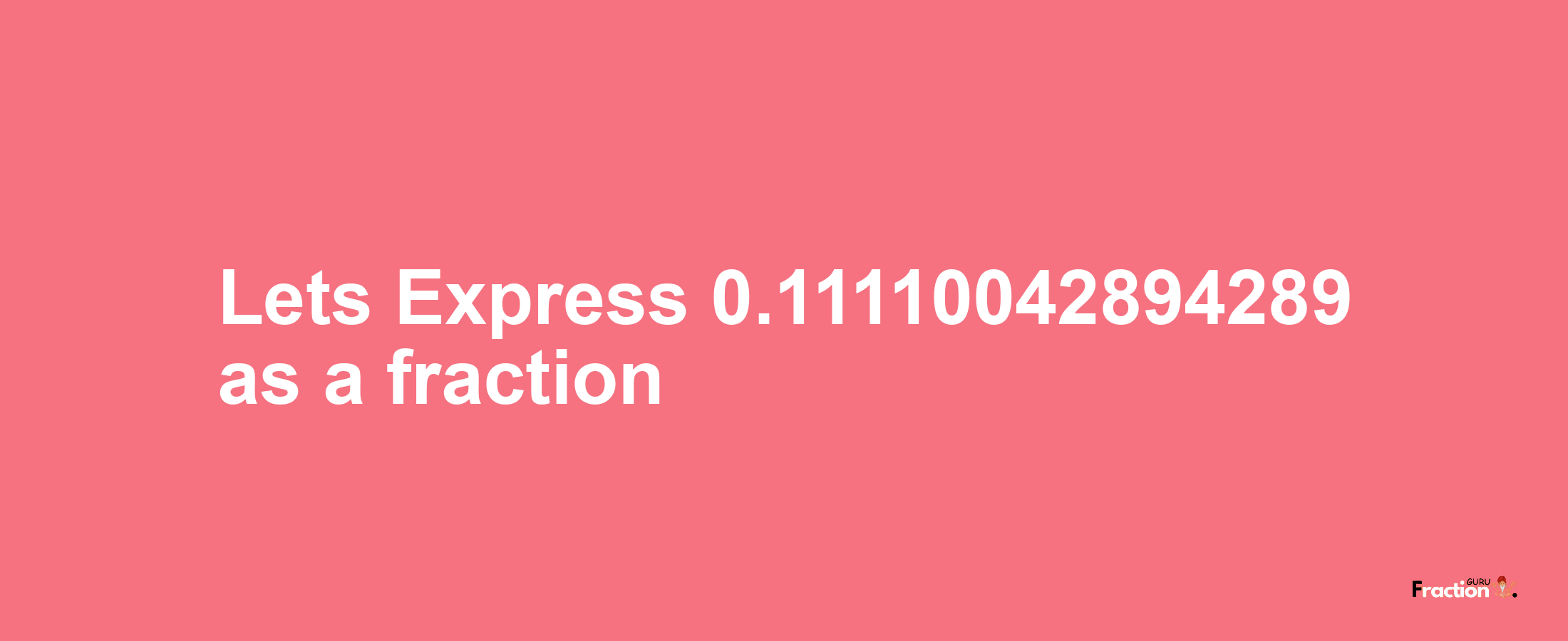 Lets Express 0.11110042894289 as afraction